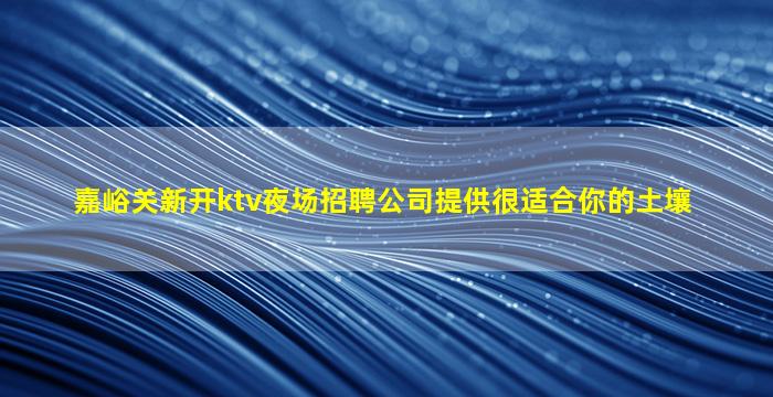 嘉峪关新开ktv夜场招聘公司提供很适合你的土壤
